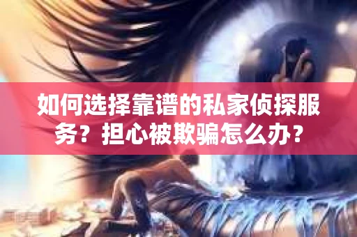 如何选择靠谱的私家侦探服务？担心被欺骗怎么办？