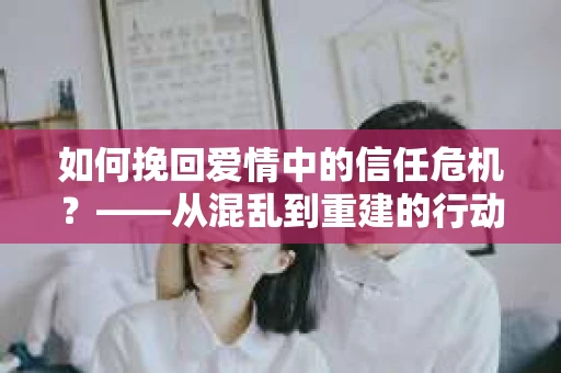 如何挽回爱情中的信任危机？——从混乱到重建的行动指南