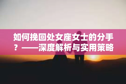 如何挽回处女座女士的分手？——深度解析与实用策略
