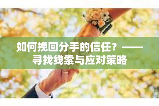 如何挽回分手的信任？——寻找线索与应对策略
