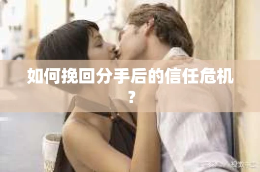 如何挽回分手后的信任危机？