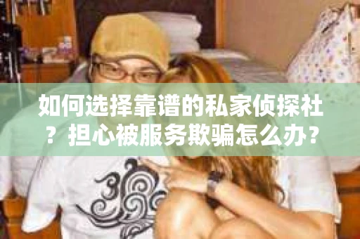 如何选择靠谱的私家侦探社？担心被服务欺骗怎么办？