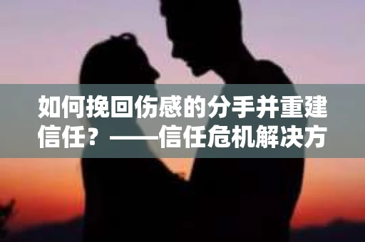 如何挽回伤感的分手并重建信任？——信任危机解决方案