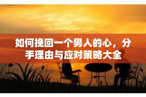 如何挽回一个男人的心，分手理由与应对策略大全