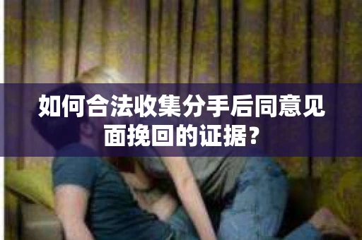 如何合法收集分手后同意见面挽回的证据？