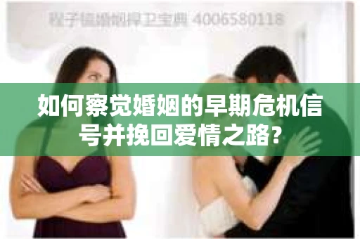如何察觉婚姻的早期危机信号并挽回爱情之路？
