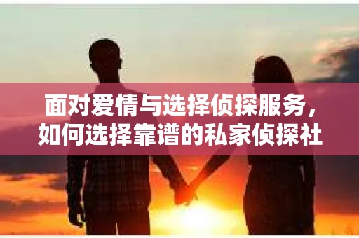 面对爱情与选择侦探服务，如何选择靠谱的私家侦探社？