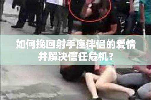 如何挽回射手座伴侣的爱情并解决信任危机？
