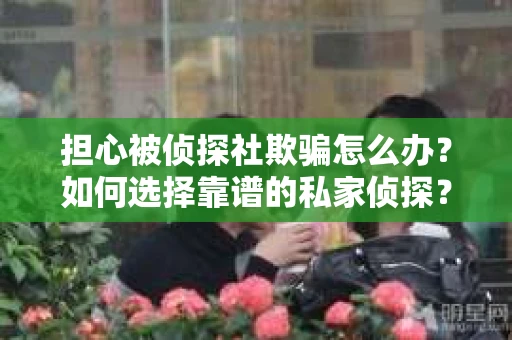 担心被侦探社欺骗怎么办？如何选择靠谱的私家侦探？
