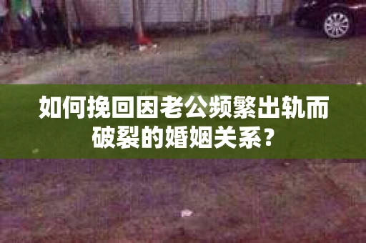 如何挽回因老公频繁出轨而破裂的婚姻关系？