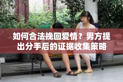 如何合法挽回爱情？男方提出分手后的证据收集策略