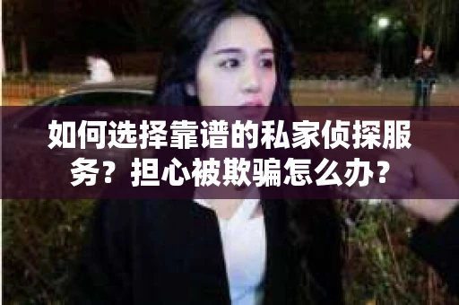 如何选择靠谱的私家侦探服务？担心被欺骗怎么办？