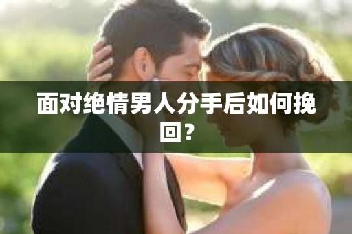 面对绝情男人分手后如何挽回？