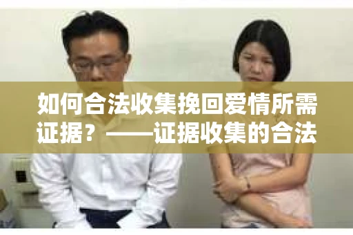 如何合法收集挽回爱情所需证据？——证据收集的合法有效方法论