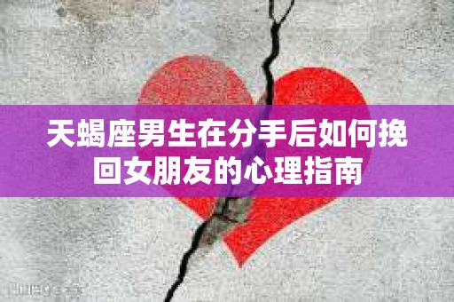 天蝎座男生在分手后如何挽回女朋友的心理指南