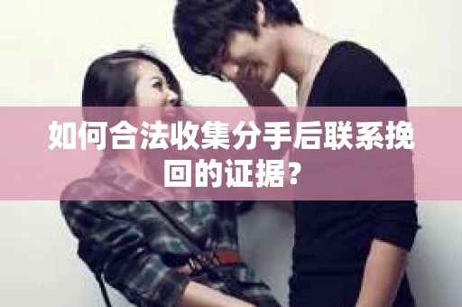 如何合法收集分手后联系挽回的证据？