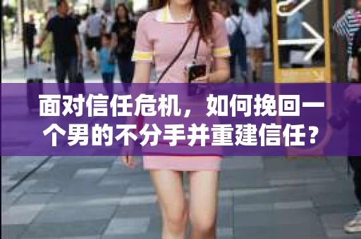 面对信任危机，如何挽回一个男的不分手并重建信任？