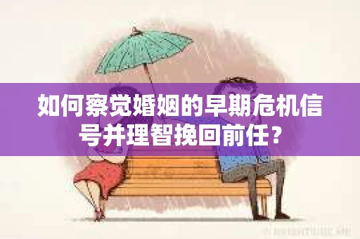如何察觉婚姻的早期危机信号并理智挽回前任？