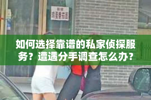 如何选择靠谱的私家侦探服务？遭遇分手调查怎么办？