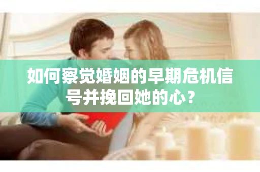 如何察觉婚姻的早期危机信号并挽回她的心？