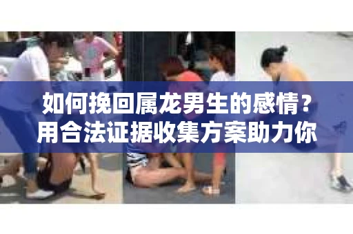如何挽回属龙男生的感情？用合法证据收集方案助力你的努力？