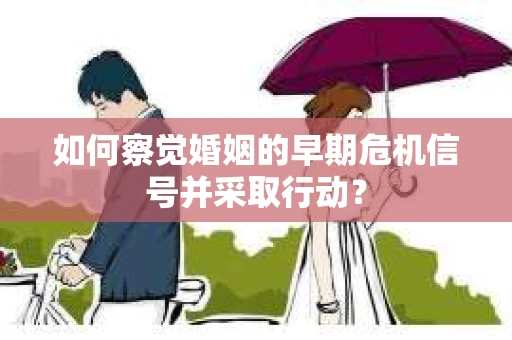 如何察觉婚姻的早期危机信号并采取行动？