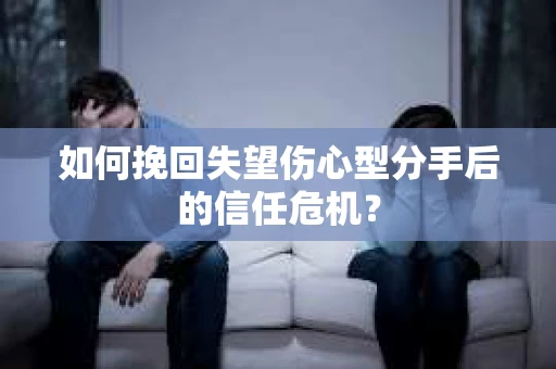 如何挽回失望伤心型分手后的信任危机？