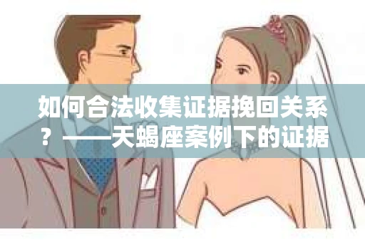如何合法收集证据挽回关系？——天蝎座案例下的证据收集策略