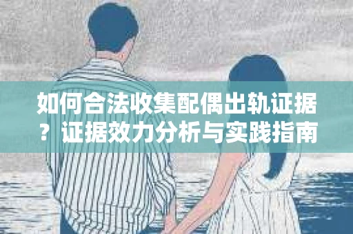 如何合法收集配偶出轨证据？证据效力分析与实践指南