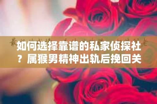如何选择靠谱的私家侦探社？属猴男精神出轨后挽回关系的关键一步