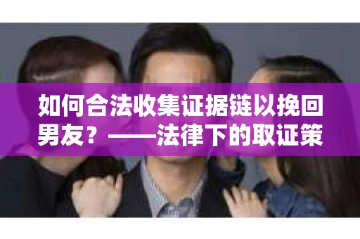 如何合法收集证据链以挽回男友？——法律下的取证策略与实践