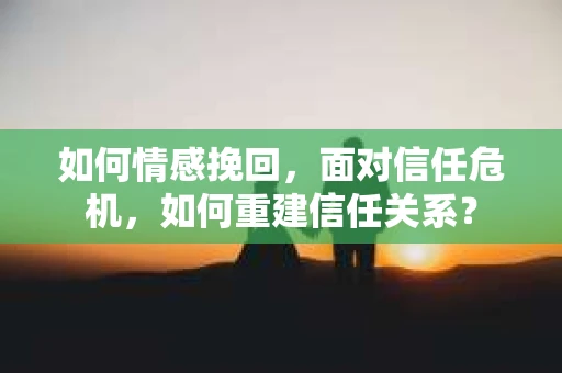 如何情感挽回，面对信任危机，如何重建信任关系？