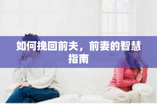 如何挽回前夫，前妻的智慧指南