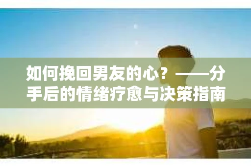 如何挽回男友的心？——分手后的情绪疗愈与决策指南