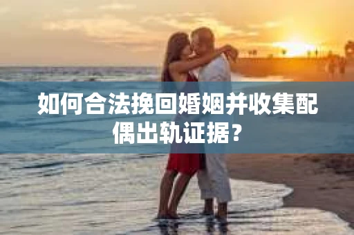 如何合法挽回婚姻并收集配偶出轨证据？