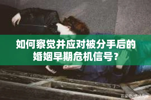 如何察觉并应对被分手后的婚姻早期危机信号？