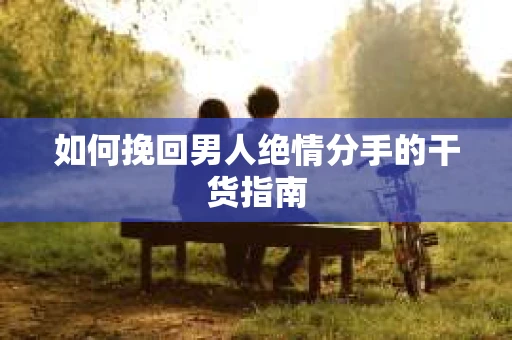 如何挽回男人绝情分手的干货指南 如何挽回男人绝情分手的干货指南