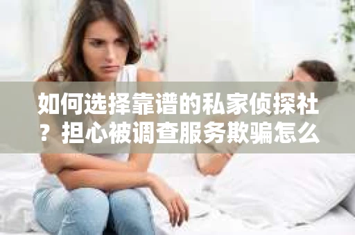 如何选择靠谱的私家侦探社？担心被调查服务欺骗怎么办？