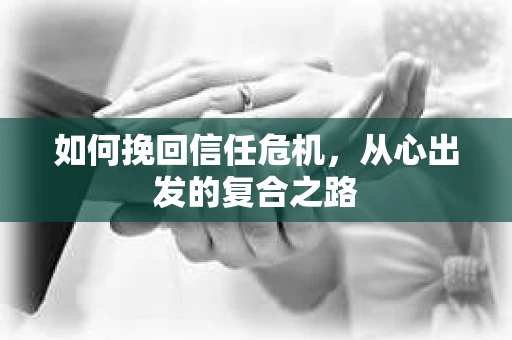 如何挽回信任危机，从心出发的复合之路