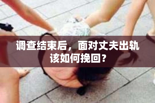 调查结束后，面对丈夫出轨该如何挽回？