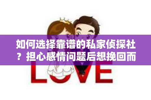 如何选择靠谱的私家侦探社?担心感情问题后想挽回而遭遇江苏女友提分手怎么办? 如何选择靠谱的私家侦探社?担心感情问题后想挽回而遭遇江苏女友提分手怎么办?