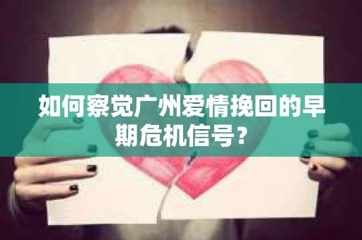 如何察觉广州爱情挽回的早期危机信号？