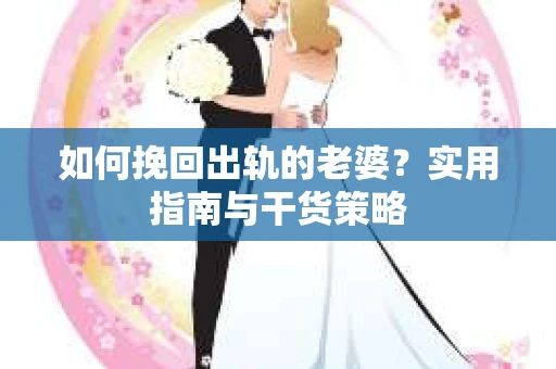 如何挽回出轨的老婆？实用指南与干货策略