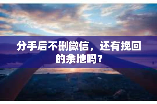分手后不删微信，还有挽回的余地吗？