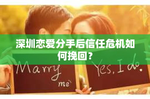 深圳恋爱分手后信任危机如何挽回? 深圳恋爱分手后信任危机如何挽回?