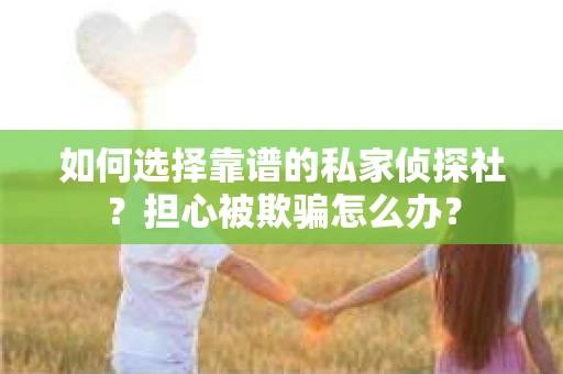 如何选择靠谱的私家侦探社？担心被欺骗怎么办？