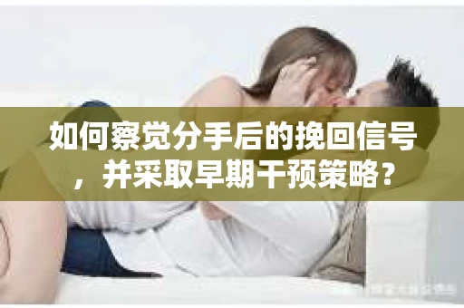 如何察觉分手后的挽回信号，并采取早期干预策略？