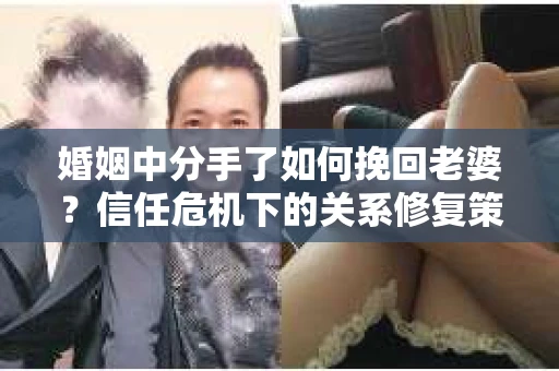 婚姻中分手了如何挽回老婆？信任危机下的关系修复策略