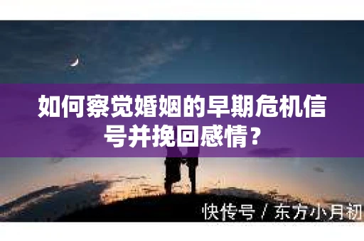 如何察觉婚姻的早期危机信号并挽回感情？