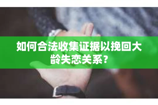 如何合法收集证据以挽回大龄失恋关系？